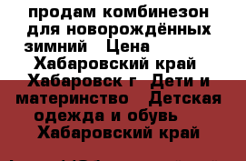 продам комбинезон для новорождённых зимний › Цена ­ 1 200 - Хабаровский край, Хабаровск г. Дети и материнство » Детская одежда и обувь   . Хабаровский край